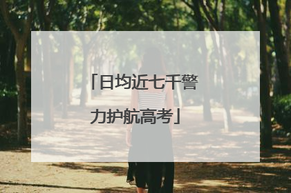 日均近七千警力护航高考