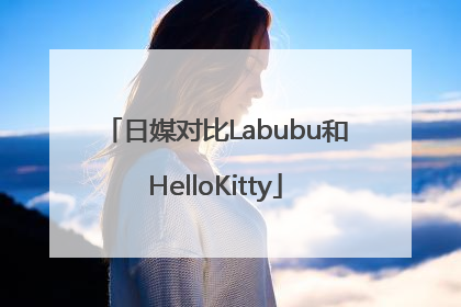 日媒对比Labubu和HelloKitty