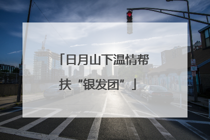 日月山下温情帮扶“银发团”