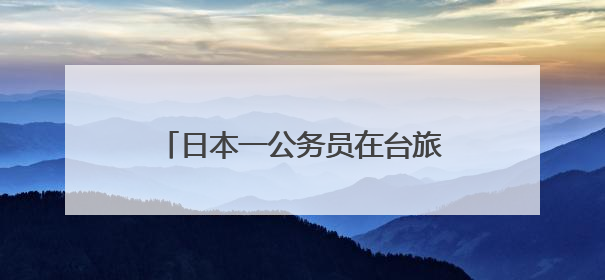 日本一公务员在台旅游时偷拍女子裙底，日本岩手县政府致歉