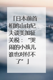 日本前首相鸠山由纪夫谈美加征关税：“哭闹的小孩儿谁也对付不了”