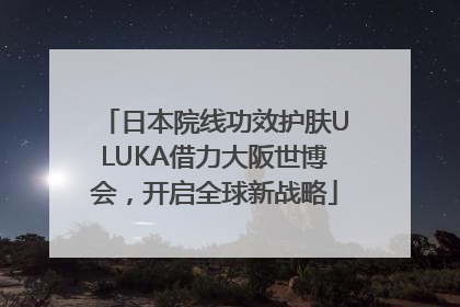 日本院线功效护肤ULUKA借力大阪世博会，开启全球新战略