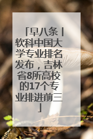 早八条丨软科中国大学专业排名发布，吉林省8所高校的17个专业排进前三