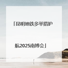 昆明地铁多举措护航2025南博会