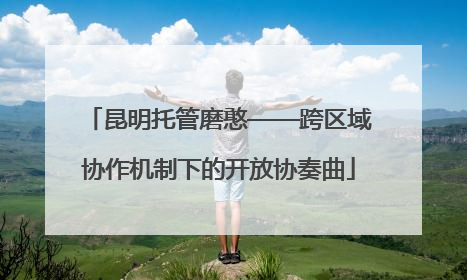 昆明托管磨憨——跨区域协作机制下的开放协奏曲