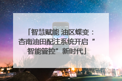 智慧赋能 油区蝶变：杏南油田配注系统开启“智能管控”新时代