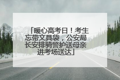 暖心高考日！考生忘带文具袋，公安局长安排骑警护送母亲进考场送达