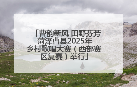 曹韵新风 田野芬芳 菏泽曹县2025年乡村歌唱大赛（西部赛区复赛）举行