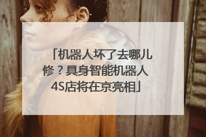 机器人坏了去哪儿修？具身智能机器人4S店将在京亮相