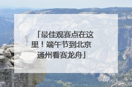最佳观赛点在这里！端午节到北京通州看赛龙舟