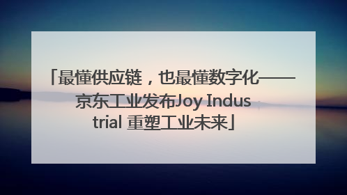 最懂供应链，也最懂数字化——京东工业发布Joy Industrial 重塑工业未来