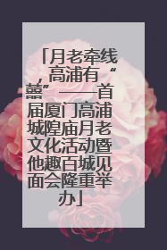 月老牵线，高浦有“囍”——首届厦门高浦城隍庙月老文化活动暨他趣百城见面会隆重举办