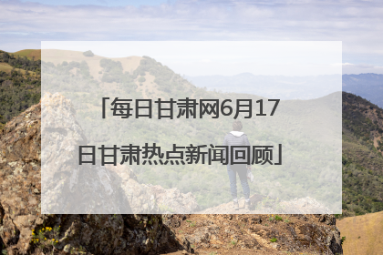 每日甘肃网6月17日甘肃热点新闻回顾