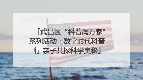 武昌区“科普润万家”系列活动：数字时代科普行 亲子共探科学奥秘