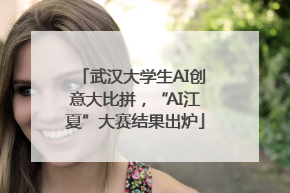 武汉大学生AI创意大比拼，“AI江夏”大赛结果出炉