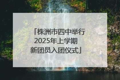 株洲市四中举行2025年上学期新团员入团仪式