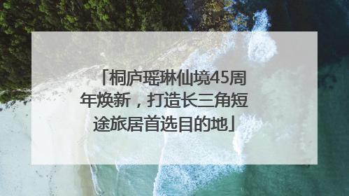 桐庐瑶琳仙境45周年焕新，打造长三角短途旅居首选目的地