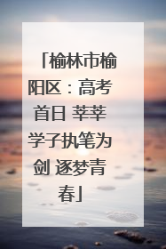 榆林市榆阳区：高考首日 莘莘学子执笔为剑 逐梦青春