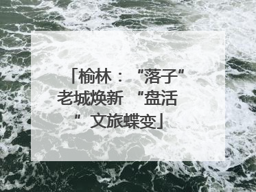 榆林：“落子”老城焕新 “盘活”文旅蝶变