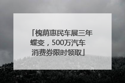 槐荫惠民车展三年蝶变，500万汽车消费券限时领取