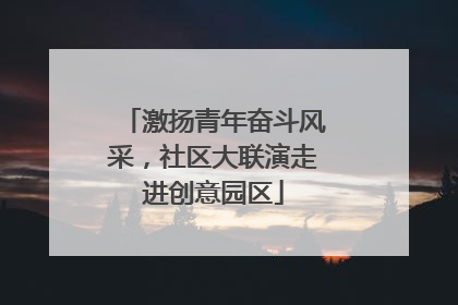 激扬青年奋斗风采，社区大联演走进创意园区