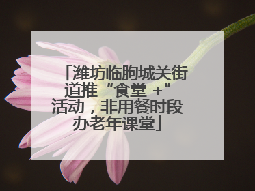 潍坊临朐城关街道推“食堂 +”活动，非用餐时段办老年课堂