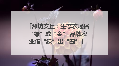 潍坊安丘：生态农场播“绿”成“金” 品牌农业借“绿”出“圈”