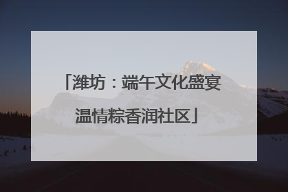 潍坊：端午文化盛宴 温情粽香润社区