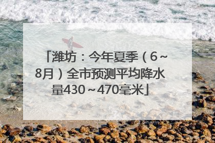 潍坊：今年夏季（6～8月）全市预测平均降水量430～470毫米