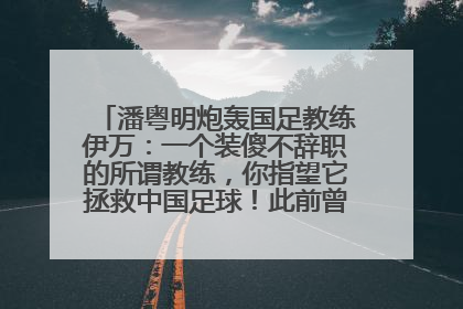 潘粤明炮轰国足教练伊万：一个装傻不辞职的所谓教练，你指望它拯救中国足球！此前曾多次发文评价国足