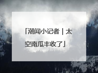 潮闻小记者｜太空南瓜丰收了