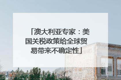 澳大利亚专家：美国关税政策给全球贸易带来不确定性
