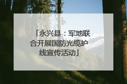 永兴县：军地联合开展国防光缆护线宣传活动