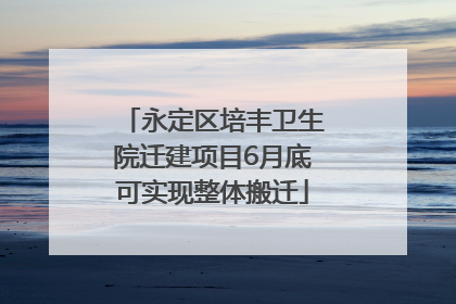 永定区培丰卫生院迁建项目6月底可实现整体搬迁