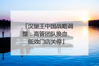 汉堡王中国战略调整：高管团队换血、低效门店关停