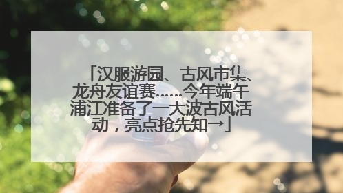 汉服游园、古风市集、龙舟友谊赛……今年端午浦江准备了一大波古风活动，亮点抢先知→