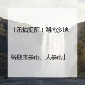 汛情提醒！湖南多地将迎来暴雨、大暴雨