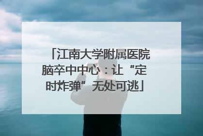 江南大学附属医院脑卒中中心：让“定时炸弹”无处可逃