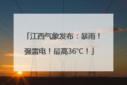 江西气象发布：暴雨！强雷电！最高36℃！