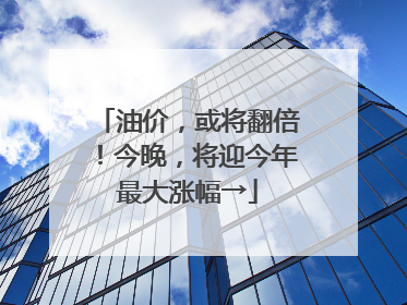 油价，或将翻倍！今晚，将迎今年最大涨幅→