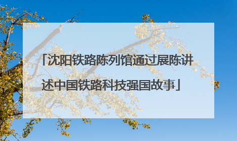 沈阳铁路陈列馆通过展陈讲述中国铁路科技强国故事