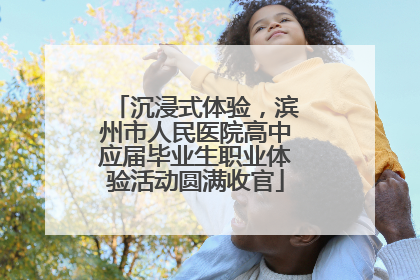 沉浸式体验，滨州市人民医院高中应届毕业生职业体验活动圆满收官