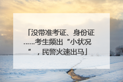 没带准考证、身份证……考生频出“小状况”，民警火速出马