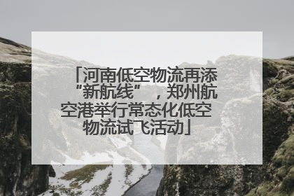 河南低空物流再添“新航线”，郑州航空港举行常态化低空物流试飞活动