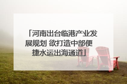河南出台临港产业发展规划 欲打造中部便捷水运出海通道