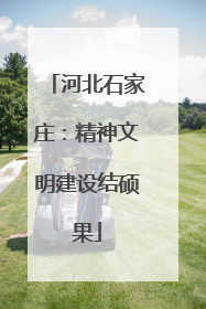 河北石家庄：精神文明建设结硕果