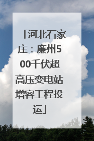 河北石家庄：廉州500千伏超高压变电站增容工程投运