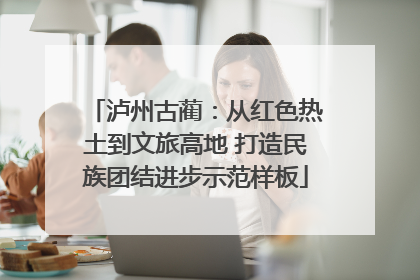 泸州古蔺：从红色热土到文旅高地 打造民族团结进步示范样板