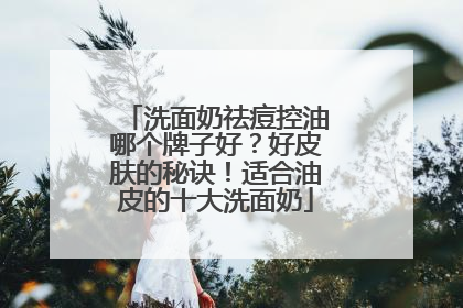 洗面奶祛痘控油哪个牌子好？好皮肤的秘诀！适合油皮的十大洗面奶