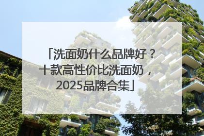 洗面奶什么品牌好？十款高性价比洗面奶，2025品牌合集